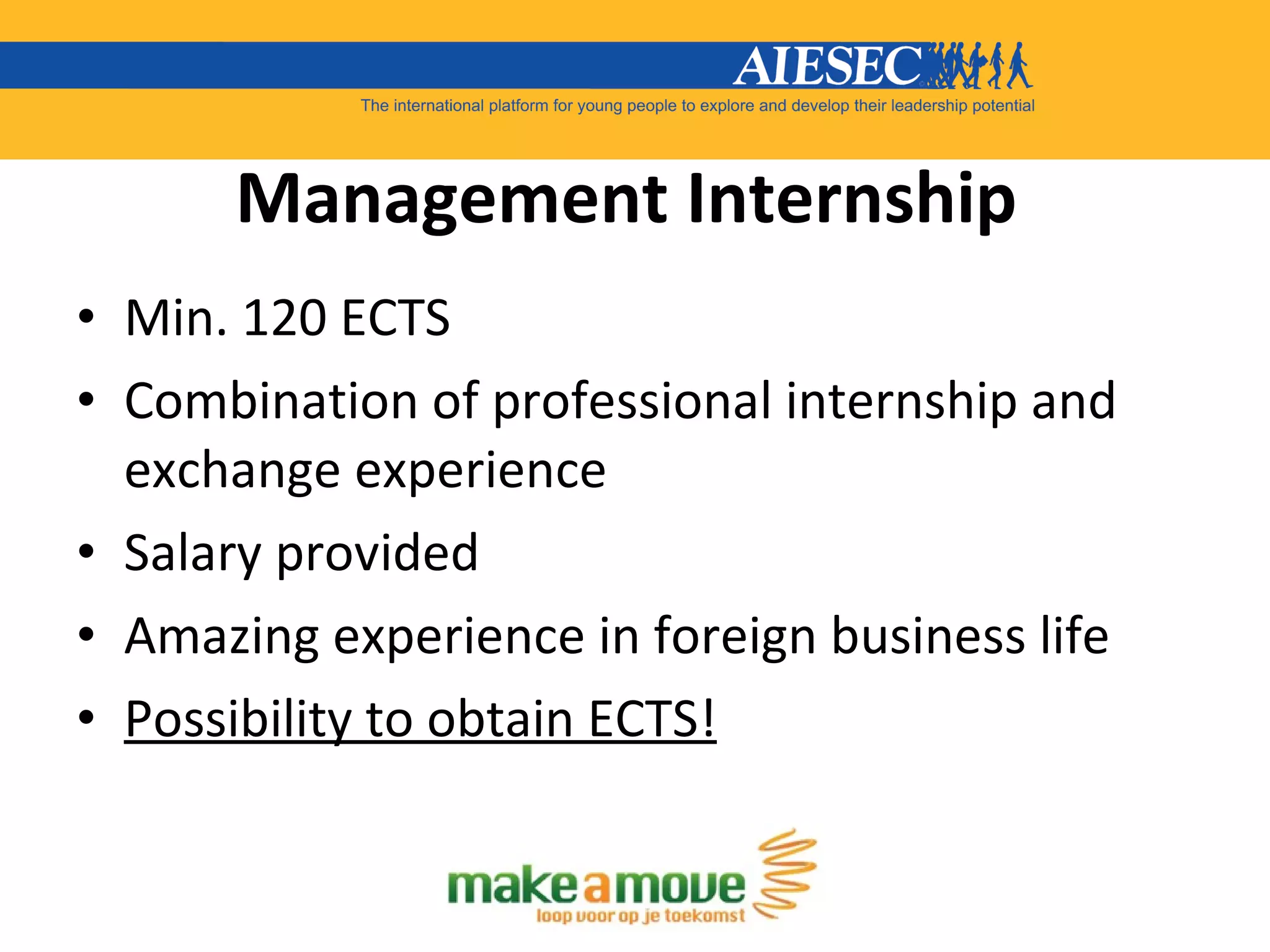 Management Internship   Min. 120 ECTS Combination of professional internship and exchange experience Salary provided Amazing experience in foreign business life Possibility to obtain ECTS! 
