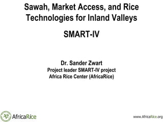 Sawah, Market Access, and Rice Technologies for Inland Valleys SMART-IV Dr. Sander Zwart Project leader SMART-IV project Africa Rice Center (AfricaRice) 2011 AfricaRice Science Week and GRiSP-Africa Science Forum 12-16 September 2011, Cotonou, Benin 