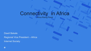 Dawit Bekele
Regional Vice President – Africa
Internet Society
Connectivity in Africa
Africa Rising Panel
 
