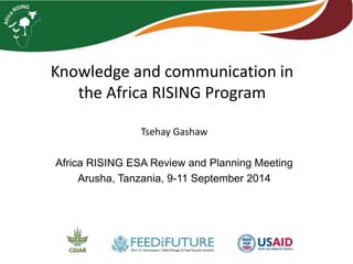 Knowledge and communication in 
the Africa RISING Program 
Tsehay Gashaw 
Africa RISING ESA Review and Planning Meeting 
Arusha, Tanzania, 9-11 September 2014 
 