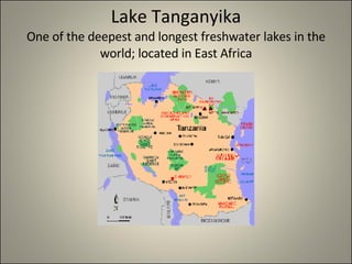 Lake Tanganyika One of the deepest and longest freshwater lakes in the world; located in East Africa 