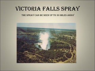 Victoria Falls Spray The Spray can be seen up to 30 miles away 
