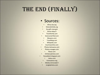 The End (Finally) Sources: Africa-ata.org Historyforkids.org Sus.gsfc.nasa.gov Stores.ebay.fr Tissotfamily.com Scienceclarified.com Myopera.com Travelblog.com Wikipedia.com Courtneymilne.com Photos-botswana.com Photos-voyages.com Pbase.com Onhiatusphotos.com Russabbott.blogspot.com Uekus.com Greenpeace.org Medias.lemonade.fr Junglephotos.com 
