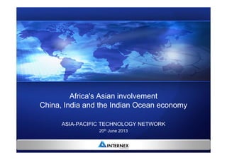 Africa's Asian involvement
China, India and the Indian Ocean economy
ASIA-PACIFIC TECHNOLOGY NETWORK
20th June 2013

 