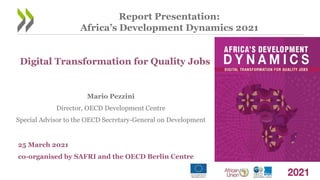 Digital Transformation for Quality Jobs
Mario Pezzini
Director, OECD Development Centre
Special Advisor to the OECD Secretary-General on Development
25 March 2021
co-organised by SAFRI and the OECD Berlin Centre
Report Presentation:
Africa’s Development Dynamics 2021
 