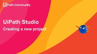Creating a new project
UiPath Studio
 
