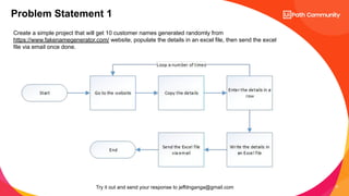 21
Problem Statement 1
Create a simple project that will get 10 customer names generated randomly from
https://www.fakenamegenerator.com/ website, populate the details in an excel file, then send the excel
file via email once done.
Try it out and send your response to jeffdnganga@gmail.com
 