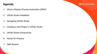 5
1. What is Robotic Process Automation (RPA)?
2. UiPath Studio Installation
3. Navigating UiPath Studio
4. Creating a new Project in UiPath Studio
5. UiPath Studio Components
6. Hands On Practice
7. Q&A Session
Agenda
 