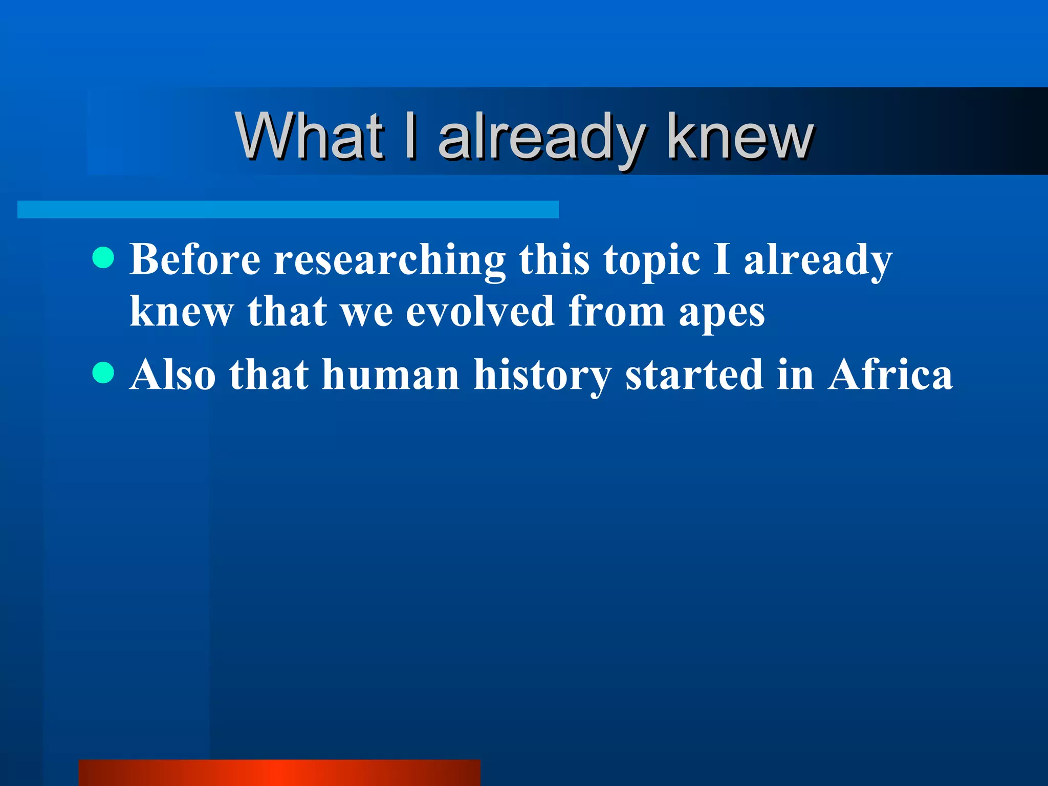 What I already knew Before researching this topic I already knew that we evolved from apes Also that human history started in Africa 