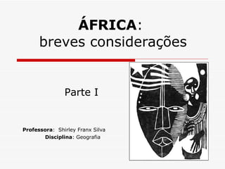 ÁFRICA :  breves considerações Professora :  Shirley Franx Silva  Disciplina : Geografia Parte I 