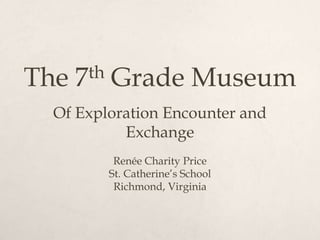 The   7 th   Grade Museum
 Of Exploration Encounter and
          Exchange
              Renée Charity Price
             St. Catherine’s School
              Richmond, Virginia
 
