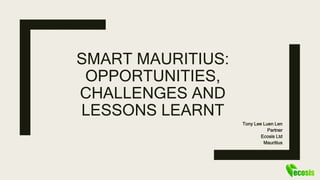 SMART MAURITIUS:
OPPORTUNITIES,
CHALLENGES AND
LESSONS LEARNT
Tony Lee Luen Len
Partner
Ecosis Ltd
Mauritius
 