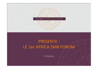 PRESENTE	
  :	
  	
  
LE	
  1er	
  AFRICA	
  SMB	
  FORUM	
  
17/10/2013	
  

 