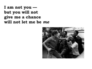 I am not you —
but you will not
give me a chance
will not let me be me
 