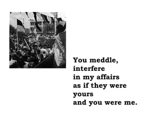 You meddle,
interfere
in my affairs
as if they were
yours
and you were me.
 