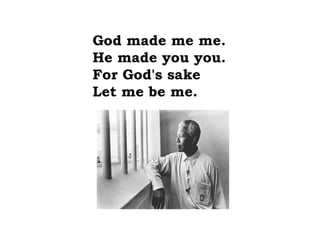 God made me me.
He made you you.
For God's sake
Let me be me.
 
