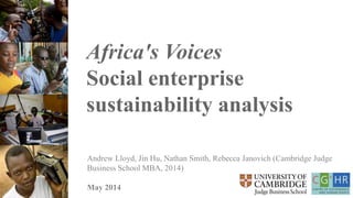 Africa's Voices
Social enterprise
sustainability analysis
Andrew Lloyd, Jin Hu, Nathan Smith, Rebecca Janovich (Cambridge
Judge Business School MBA, 2014)
May 2014
 