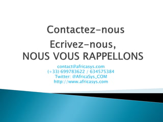 contact@africasys.com
https://www.africasys.com
Immeuble Maria Rue Bila Charles KABORE, Ouaga2000
01 BP 822
Burkina-Faso: (+226) 65827860, 76687182
France: (+33)699783622, 0634575384
Twitter: @AfricaSys_Com
Facebook: AfricaSys
 