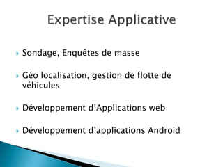  Sondage, Enquêtes de masse
 Géo localisation, gestion de flotte de
véhicules
 Développement d’Applications web
 Développement d’applications Android
 