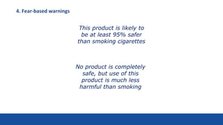 This product is likely to
be at least 95% safer
than smoking cigarettes
No product is completely
safe, but use of this
product is much less
harmful than smoking
4. Fear-based warnings
32
 