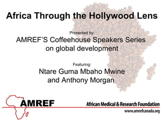 Africa Through the Hollywood Lens
Presented by:
AMREF’S Coffeehouse Speakers Series
on global development
Featuring:
Ntare Guma Mbaho Mwine
and Anthony Morgan
 