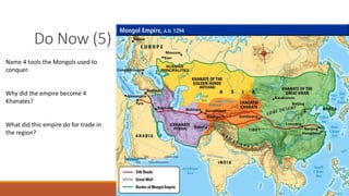 Do Now (5)
Name 4 tools the Mongols used to
conquer.
Why did the empire become 4
Khanates?
What did this empire do for trade in
the region?
 