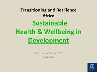 Transitioning and Resilience
Africa
Sustainable
Health & Wellbeing in
Development
Prof. Lindsay Falvey FTSE
May2018
 
