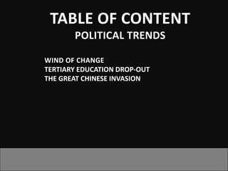 TABLE OF CONTENT
       POLITICAL TRENDS

WIND OF CHANGE
TERTIARY EDUCATION DROP-OUT
THE GREAT CHINESE INVASION
 