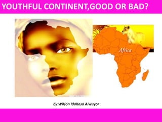 YOUTHFUL CONTINENT,GOOD OR BAD?




          by Wilson Idahosa Aiwuyor
 
