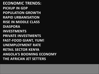 ECONOMIC TRENDS:
PICKUP IN GDP
POPULATION GROWTH
RAPID URBANISATION
RISE IN MIDDLE CLASS
DIASPORA
INVESTMENTS
PRIVATE INVESTMENTS
FAST-FOOD GIANT, YUM!
UNEMPLOYMENT RATE
RETAIL SECTOR KENYA
ANGOLA’S BOOMING ECONOMY
THE AFRICAN JET SETTERS
 