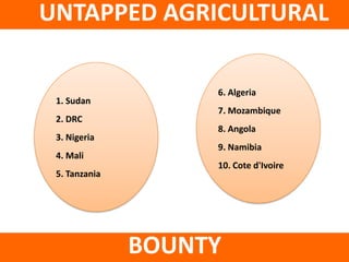 UNTAPPED AGRICULTURAL

                    6. Algeria
 1. Sudan
                    7. Mozambique
 2. DRC
                    8. Angola
 3. Nigeria
                    9. Namibia
 4. Mali
                    10. Cote d'Ivoire
 5. Tanzania




               BOUNTY
 