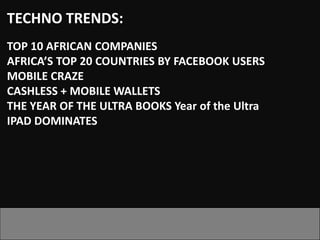 TECHNO TRENDS:
TOP 10 AFRICAN COMPANIES
AFRICA’S TOP 20 COUNTRIES BY FACEBOOK USERS
MOBILE CRAZE
CASHLESS + MOBILE WALLETS
THE YEAR OF THE ULTRA BOOKS Year of the Ultra
IPAD DOMINATES
 