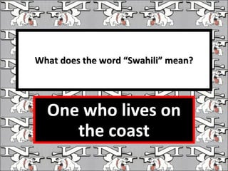 What does the word “Swahili” mean? One who lives on the coast 