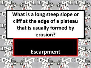 What is a long steep slope or cliff at the edge of a plateau that is usually formed by erosion? Escarpment 
