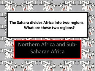 The Sahara divides Africa into two regions.  What are these two regions? Northern Africa and Sub-Saharan Africa 