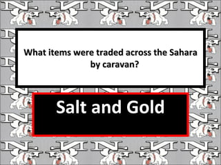 What items were traded across the Sahara by caravan? Salt and Gold 