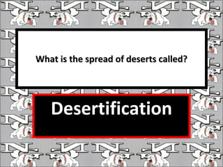 What is the spread of deserts called? Desertification 