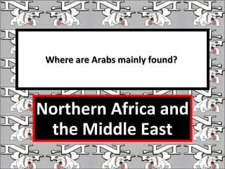 Where are Arabs mainly found?  Northern Africa and the Middle East 