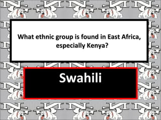 What ethnic group is found in East Africa, especially Kenya? Swahili 