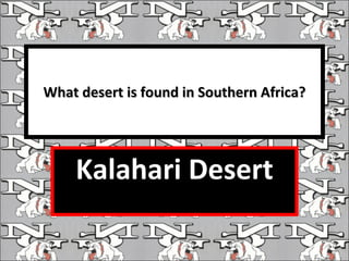 What desert is found in Southern Africa? Kalahari Desert 