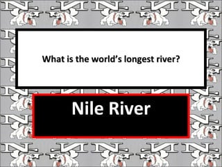What is the world’s longest river? Nile River 