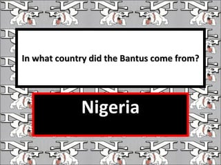 In what country did the Bantus come from? Nigeria 