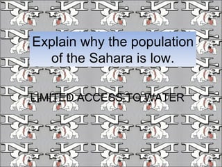 Explain why the population of the Sahara is low. LIMITED ACCESS TO WATER 