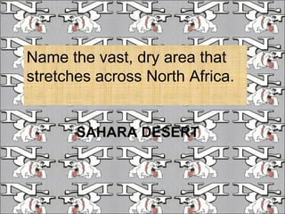 Name the vast, dry area that stretches across North Africa. SAHARA DESERT 