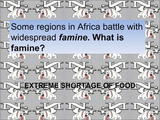 Some regions in Africa battle with widespread  famine . What is famine?   EXTREME SHORTAGE OF FOOD 