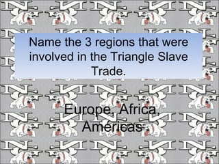 Name the 3 regions that were involved in the Triangle Slave Trade. Europe, Africa, Americas 