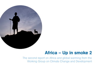 Africa – Up in smoke 2
The second report on Africa and global warming from the
   Working Group on Climate Change and Development
 