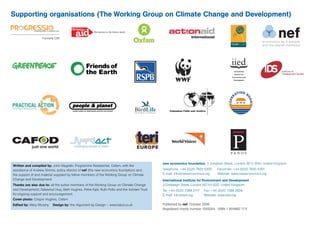 Supporting organisations (The Working Group on Climate Change and Development)


                   Formerly CIIR




                                                                                           new economics foundation, 3 Jonathan Street, London SE11 5NH, United Kingdom
Written and compiled by: John Magrath, Programme Researcher, Oxfam, with the
assistance of Andrew Simms, policy director of nef (the new economics foundation) and      Telephone: +44 (0)20 7820 6300	   Facsimile: +44 (0)20 7820 6301
the support of and material supplied by fellow members of the Working Group on Climate     E-mail: info@neweconomics.org	    Website: www.neweconomics.org
Change and Development.                                                                    International Institute for Environment and Development
Thanks are also due to: all the active members of the Working Group on Climate Change      3 Endsleigh Street, London WC1H 0DD, United Kingdom
and Development, Saleemul Huq, Beth Hughes, Petra Kjell, Ruth Potts and the Ashden Trust   Tel: +44 (0)20 7388 2117	 Fax: +44 (0)20 7388 2826
for ongoing support and encouragement.                                                     E-mail: info@iied.org	    Website: www.iied.org
Cover photo: Crispin Hughes, Oxfam
Edited by: Mary Murphy    Design by: the Argument by Design – www.tabd.co.uk               Published by nef, October 2006
                                                                                           Registered charity number 1055254 ISBN 1 904882 17 X
 