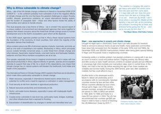 “The weather is changing. We used to
  Why is Africa vulnerable to climate change?                                                                                                           get heavy rains when the winds came
 Africa – site of the UN climate change conference in Nairobi in November 2006 (COP                                                                     from the west and then came back
 12/MOP 2) – is the continent probably most vulnerable of all to the negative effects                                                                   2–3 days later with rain. Now the wind
 of climate change and the one that faces the greatest challenges to adapt. Poverty,                                                                    comes from the east so it brings little
 conflict, disease, governance problems, an unjust international trading system,                                                                        or no rain… these are dry winds. I don’t
 and the burden of unpayable debt – these and other factors hinder the ability of                                                                       know what is causing this. Maybe all this
 communities and nations to handle shocks.                                                                                                              fighting in Iraq and Iran, all this bombing
                                                                                                                                                        and pollution, bombing the oil fields and
 This dual jeopardy was a key theme of Africa – Up in smoke?, the second report of                                                                      all those fumes going into the air… and
 a unique coalition of environment and development agencies that came together to                                                                       we’re not very far from that.” 14
 express their shared concerns about the threat that climate change poses to human              Paul Mayan Mariao (left). Photo: Jane Beesley, Oxfam.         Paul Mayan Mariao, Chief Kaikor, Turkana
 development and to the Earth’s ecosystems upon which all life depends.

 In this 2006 report, agencies pointed out that in Africa, these natural systems form
 the foundation of the economy of most countries, from which the majority of the
                                                                                                Niger – new approaches to poverty and climate change
 population derives their livelihood.
                                                                                                Drought hit Niger hard in 2004/2005. Given that it can take decades for livestock
 Africa contains about one-fifth of all known species of plants, mammals, and birds, as         herds to recover to previous levels of size and health, many pastoralist communities
 well as one-sixth of amphibians and reptiles. Biodiversity in Africa, which principally        have never fully recovered from the disasters of the early 1970s and mid-1980s. By
 occurs outside formally conserved areas, is under threat from climate change and               December 2005 over 326,000 malnourished children were being given special feeding
 other stresses. Savannahs, tropical forests, coral reef marine and freshwater habitats,        in Niger, and thousands more in neighbouring countries.
 wetlands and East Africa montane ecosystems are all at risk.
                                                                                                Increasing aridity is a terrible problem, but people’s problems in coping with it are due
 Poor people, especially those living in marginal environments and in areas with low            as much or more to social and political factors. Ongoing poverty, low literacy rates,
 agricultural productivity in Africa, depend directly on genetic, species and ecosystem         and little access to basic health services combine to weaken people and are reflected
 diversity to support their way of life. As a result of this dependency, any impact that        in shockingly high child-mortality and malnutrition rates, even in normal times. In the
 climate change has on natural systems will threaten the livelihoods, food intake and           Sahel, one child in five will die before reaching the age of five. Grain markets are
 health of the population.                                                                      unstable and function badly. During the 2005 famine, grain was often available in
                                                                                                markets, but few could afford to buy it.
 The International Panel on Climate Change (2001) explains that there are six situations,
 which make Africa particularly vulnerable to climate change:                                   Another factor is the developed world’s
                                                                                                failure to deliver aid predictably and in
 1.	 Water resources, especially in international shared basins where there is a
                                                                                                accordance with its commitments. Sahelian
     potential for conflict and a need for regional co-ordination in water management.
                                                                                                countries receive far less aid than other
 2.	 Food security at risk from declines in agricultural production.                            African countries affected by food crises.
 3.	 Natural resources productivity and biodiversity at risk.                                   Annual aid to Niger, one of the world’s
                                                                                                poorest countries, actually fell from $60
 4.	 Vector- and water-borne diseases, especially in areas with inadequate health               per person in 1984, to $44.2 per person
     infrastructure.                                                                            in 1992, $28.7 in 1998 and finally to a
 5.	 Coastal zones vulnerable to sea-level rise, particularly roads, bridges, buildings,        mere $12 per person in 2004. The UN has
     and other infrastructure that is exposed to flooding.                                      recommended that countries get $45 per
                                                                                                head in order to have a chance of reaching                Emergency feeding, Niger, 2005.
 6.	 Exacerbation of desertification by changes in rainfall and intensified land use.           the UN Millennium Goals by 2015.15                        Photo: Glenn Edwards, Oxfam.



Africa – Up in smoke 2	                                                                     
 