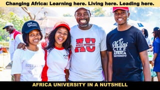 Changing Africa: Learning here. Living here. Leading here.
AFRICA UNIVERSITY IN A NUTSHELL
 